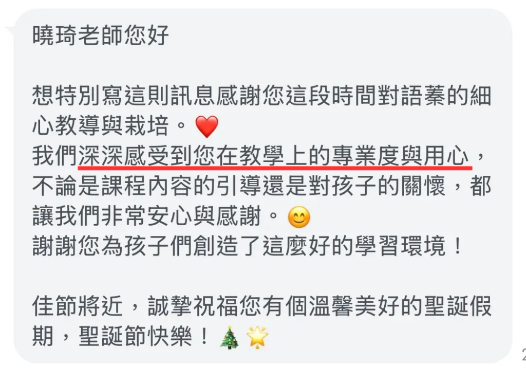 台南學鋼琴-教學見證：想特別寫這則訊息感謝您這段時間對語蓁的細心教導與栽培。我們深深感受到您在教學上的專業度與用心，不論是課程內容的引導還是對孩子的關懷，都讓我們非常安心與感謝。謝謝您為孩子們創造了這麼好的學習環境！佳節將近，誠摯祝福您有個溫馨美好的聖誕假期，聖誕節快樂！