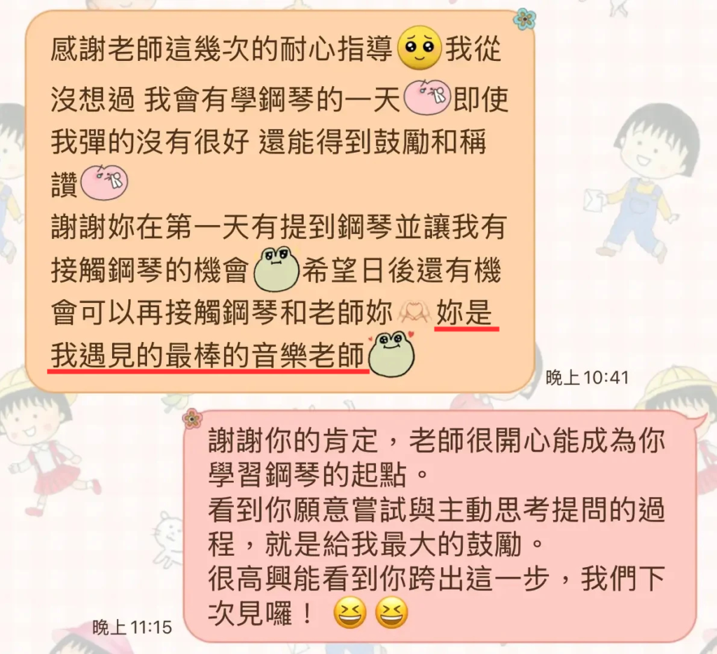 台南學鋼琴見證：感謝老師這幾次的耐心指導，我從沒想過 我會有學鋼琴的一天，即使我彈的沒有很好 還能得到鼓勵和稱讚 。
謝謝妳在第一天有提到鋼琴並讓我有接觸鋼琴的機會，希望日後還有機會可以再接觸鋼琴和老師妳，妳是我遇見的最棒的音樂老師